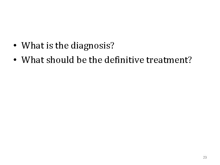  • What is the diagnosis? • What should be the definitive treatment? 23