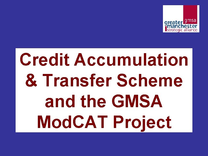 Credit Accumulation & Transfer Scheme and the GMSA Mod. CAT Project Credit Accumulation & Transfer Scheme and the GMSA Mod. CAT Project