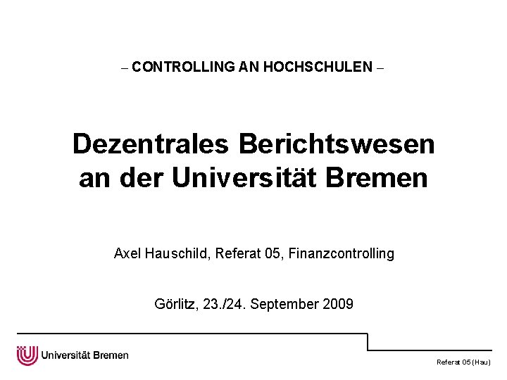 – CONTROLLING AN HOCHSCHULEN – Dezentrales Berichtswesen an der Universität Bremen Axel Hauschild, Referat