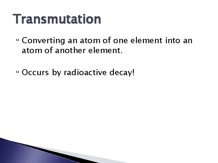 Transmutation Converting an atom of one element into an atom of another element. Occurs