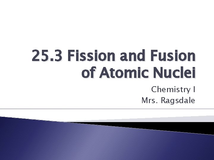 25. 3 Fission and Fusion of Atomic Nuclei Chemistry I Mrs. Ragsdale 