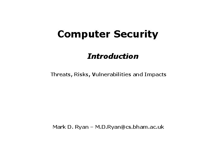 Computer Security Introduction Threats, Risks, Vulnerabilities and Impacts Mark D. Ryan – M. D.