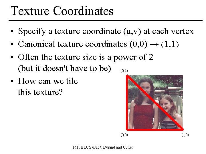 Texture Coordinates • Specify a texture coordinate (u, v) at each vertex • Canonical