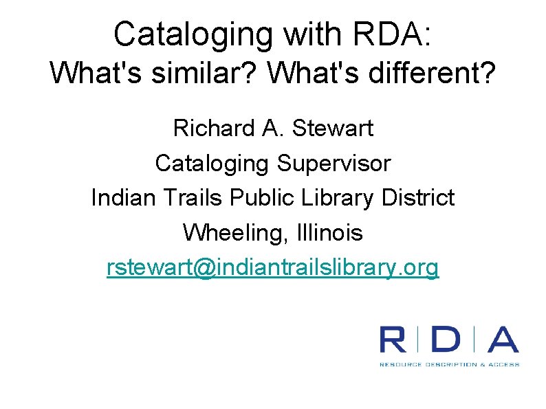 Cataloging with RDA: What's similar? What's different? Richard A. Stewart Cataloging Supervisor Indian Trails