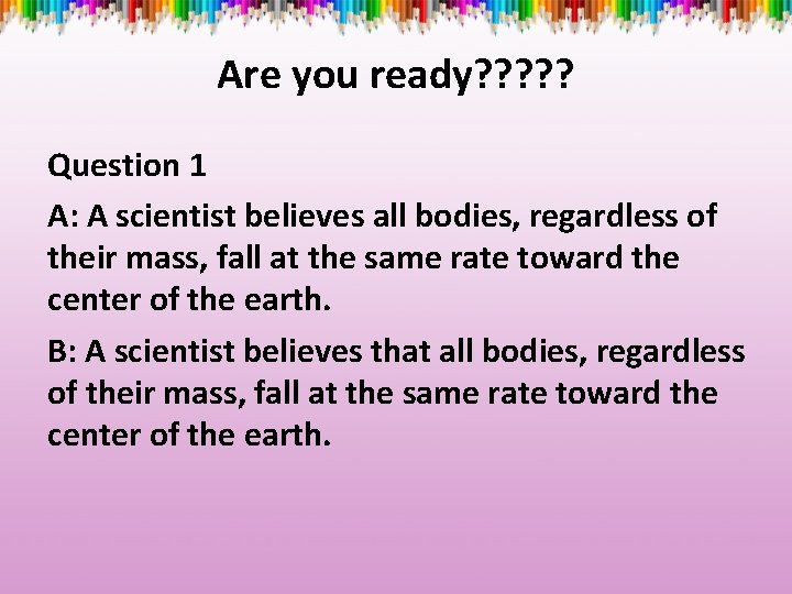 Are you ready? ? ? Question 1 A: A scientist believes all bodies, regardless