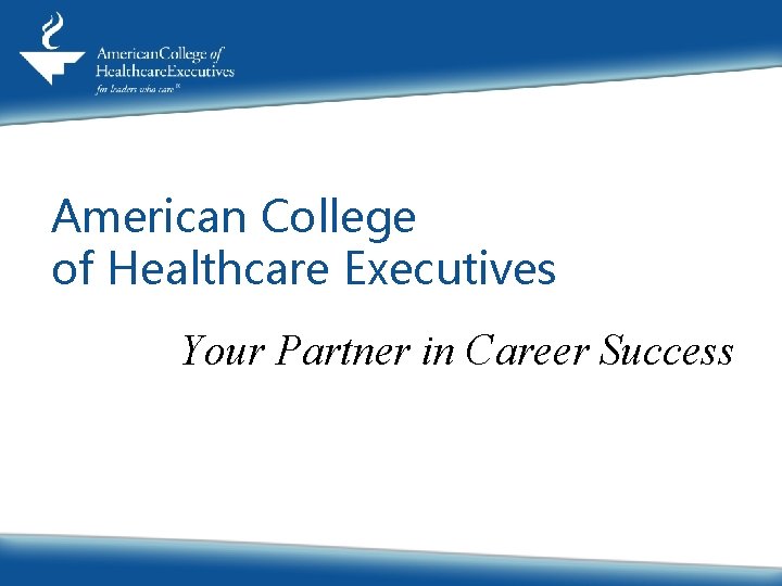 American College of Healthcare Executives Your Partner in Career Success 