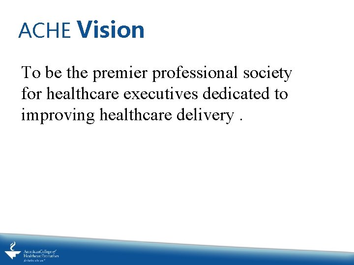 ACHE Vision To be the premier professional society for healthcare executives dedicated to improving ACHE Vision To be the premier professional society for healthcare executives dedicated to improving