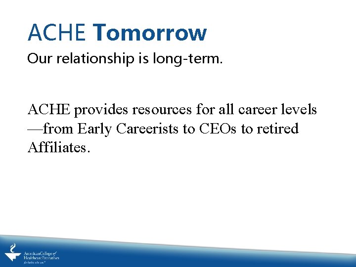 ACHE Tomorrow Our relationship is long-term. ACHE provides resources for all career levels —from