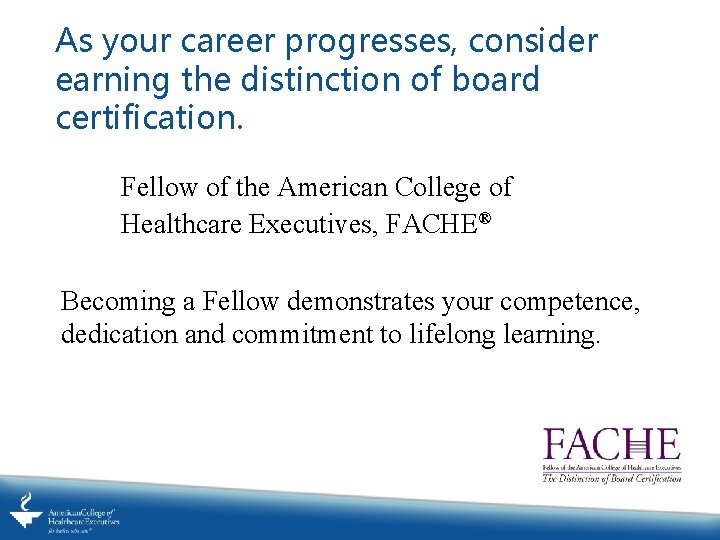 As your career progresses, consider earning the distinction of board certification. Fellow of the