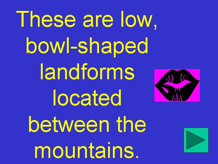 These are low, bowl-shaped landforms located between the mountains. 