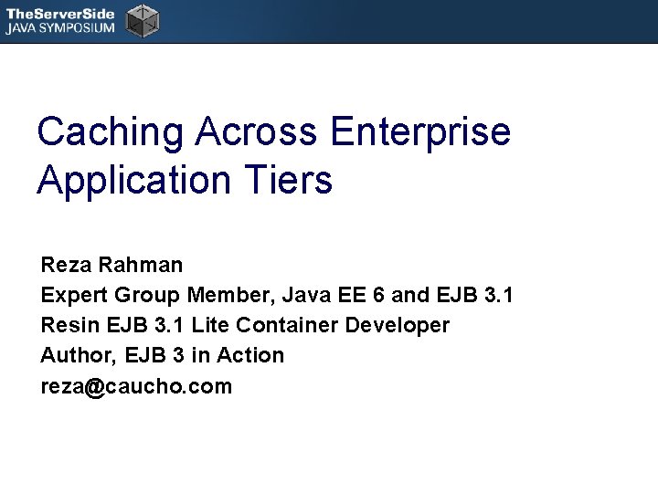 Caching Across Enterprise Application Tiers Reza Rahman Expert Group Member, Java EE 6 and