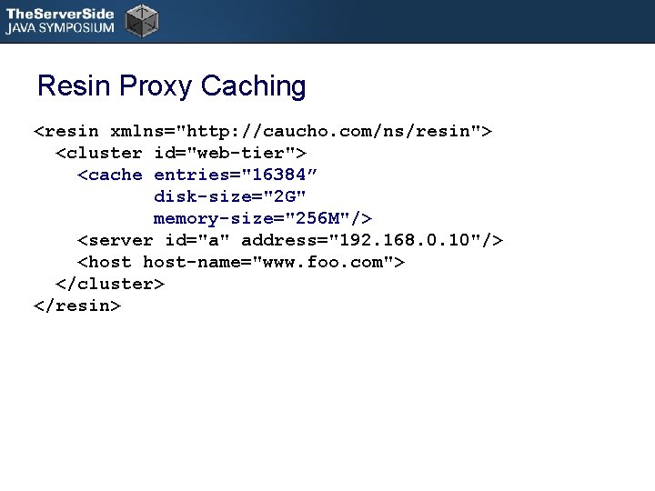 Resin Proxy Caching <resin xmlns="http: //caucho. com/ns/resin"> <cluster id="web-tier"> <cache entries="16384” disk-size="2 G" memory-size="256