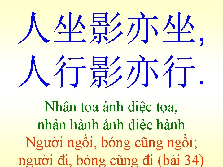 人坐影亦坐, 人行影亦行. Nhân tọa ảnh diệc tọa; nhân hành ảnh diệc hành Người ngồi,