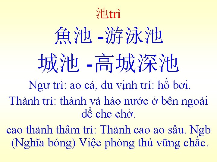 池trì 魚池 -游泳池 城池 -高城深池 Ngư trì: ao cá, du vịnh trì: hồ bơi.