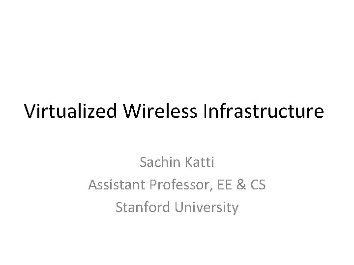 Virtualized Wireless Infrastructure Sachin Katti Assistant Professor, EE & CS Stanford University Virtualized Wireless Infrastructure Sachin Katti Assistant Professor, EE & CS Stanford University