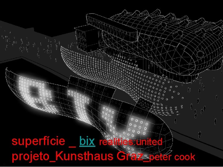 kunsthaus Graz _ Projeto BIX superfície _ bix realities: united projeto_Kunsthaus Graz_peter cook 