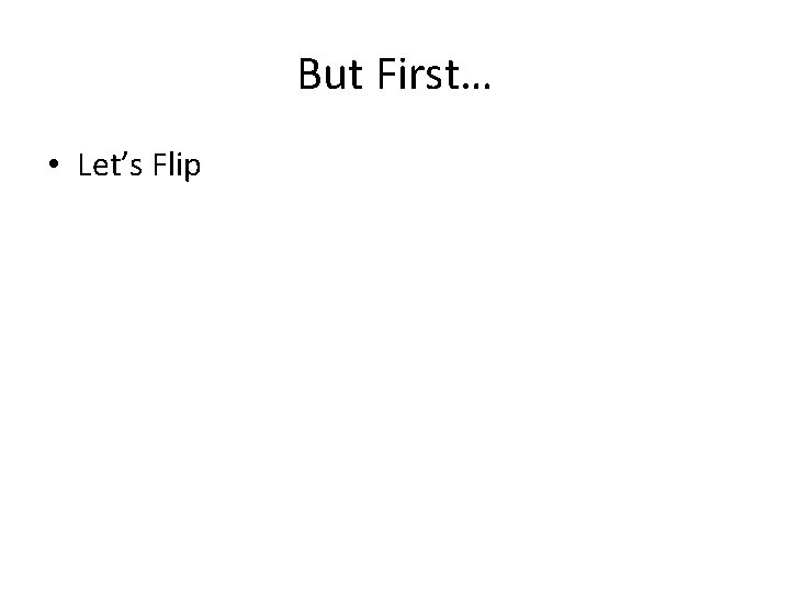 But First… • Let’s Flip But First… • Let’s Flip