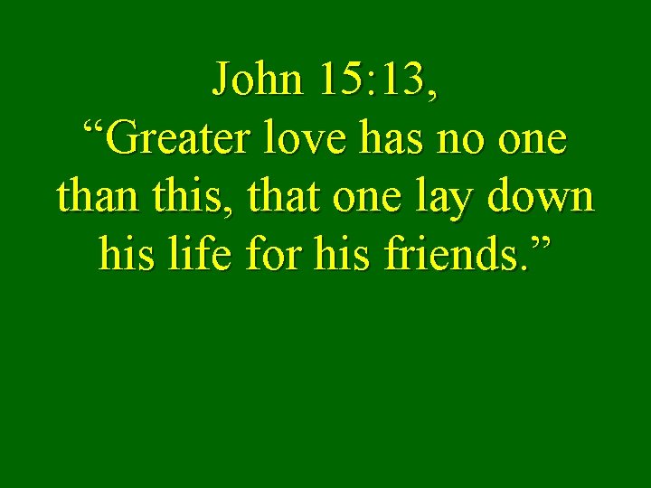 John 15: 13, “Greater love has no one than this, that one lay down