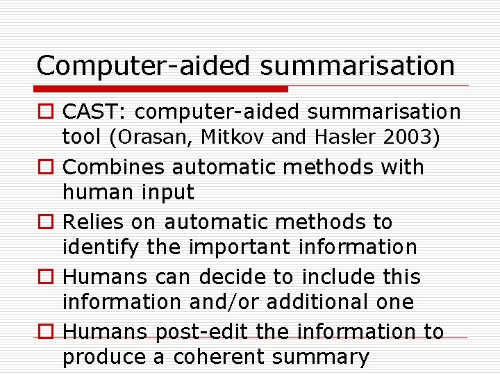 Computer-aided summarisation o CAST: computer-aided summarisation tool (Orasan, Mitkov and Hasler 2003) o Combines