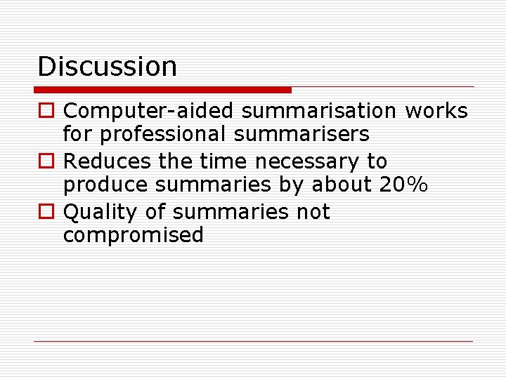 Discussion o Computer-aided summarisation works for professional summarisers o Reduces the time necessary to