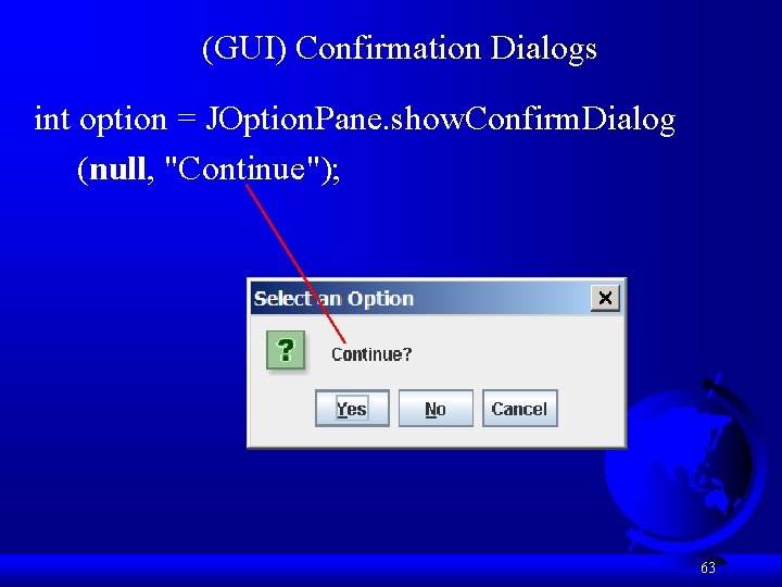 (GUI) Confirmation Dialogs int option = JOption. Pane. show. Confirm. Dialog (null, "Continue"); 63