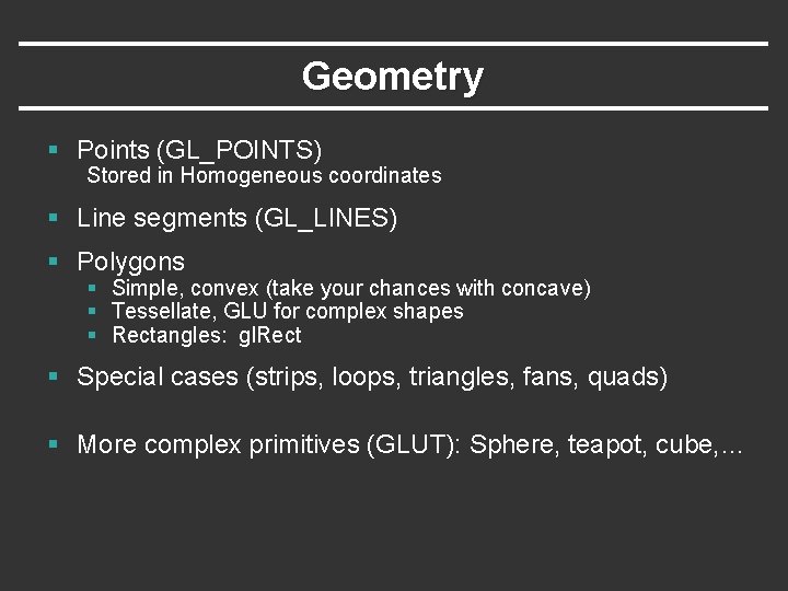 Geometry § Points (GL_POINTS) Stored in Homogeneous coordinates § Line segments (GL_LINES) § Polygons Geometry § Points (GL_POINTS) Stored in Homogeneous coordinates § Line segments (GL_LINES) § Polygons