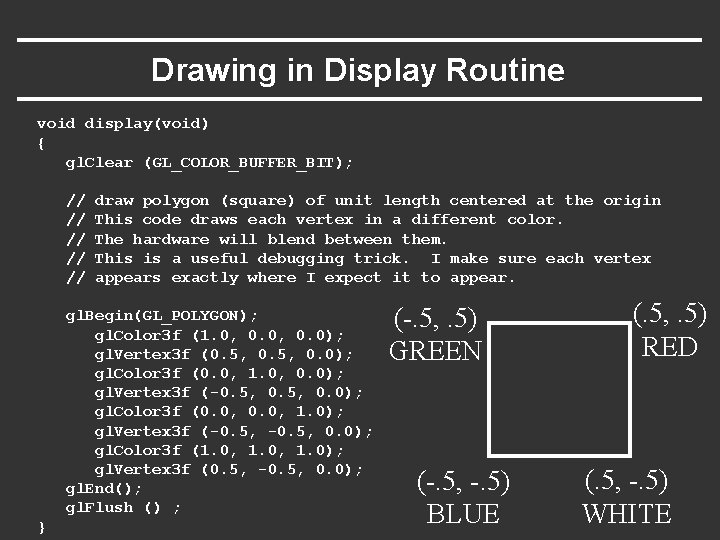 Drawing in Display Routine void display(void) { gl. Clear (GL_COLOR_BUFFER_BIT); // // // draw Drawing in Display Routine void display(void) { gl. Clear (GL_COLOR_BUFFER_BIT); // // // draw