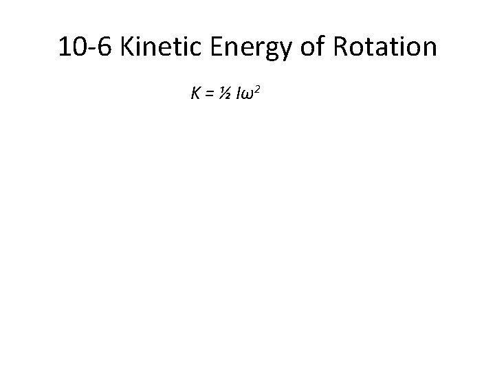 10 -6 Kinetic Energy of Rotation K = ½ Iω2 