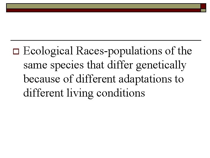 o Ecological Races-populations of the same species that differ genetically because of different adaptations