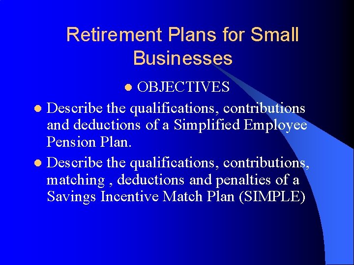 Retirement Plans for Small Businesses OBJECTIVES l Describe the qualifications, contributions and deductions of