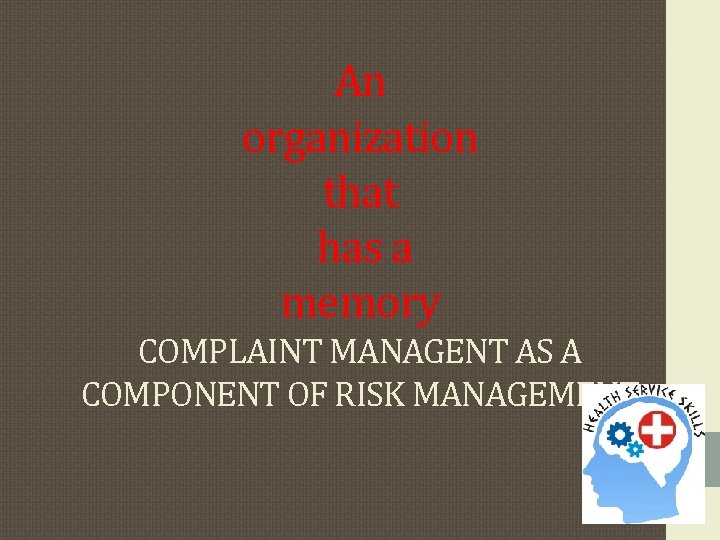 An organization that has a memory COMPLAINT MANAGENT AS A COMPONENT OF RISK MANAGEMENT An organization that has a memory COMPLAINT MANAGENT AS A COMPONENT OF RISK MANAGEMENT