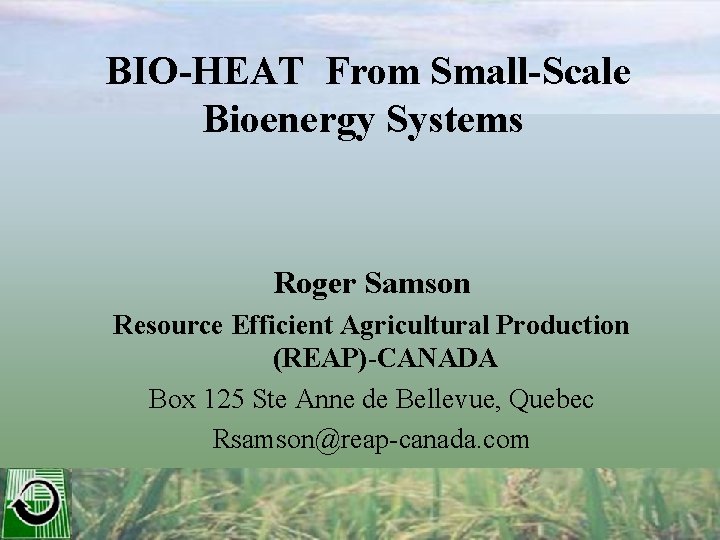 BIO-HEAT From Small-Scale Bioenergy Systems Roger Samson Resource Efficient Agricultural Production (REAP)-CANADA Box 125