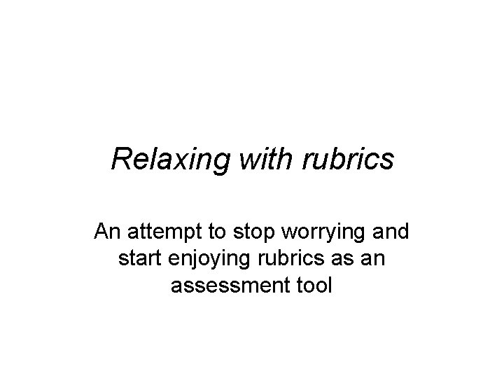 Relaxing with rubrics An attempt to stop worrying and start enjoying rubrics as an