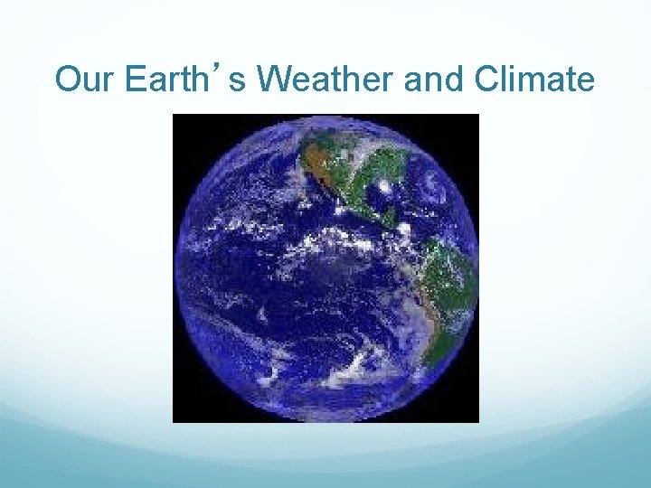 Our Earth’s Weather and Climate Our Earth’s Weather and Climate