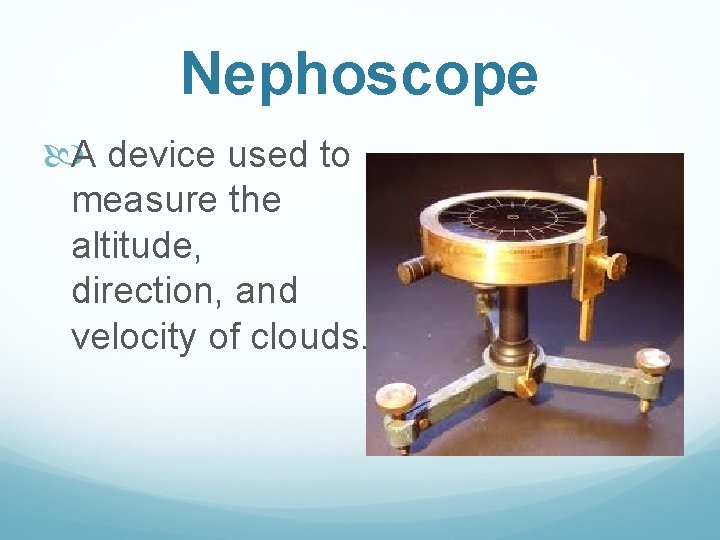Nephoscope A device used to measure the altitude, direction, and velocity of clouds. Nephoscope A device used to measure the altitude, direction, and velocity of clouds.