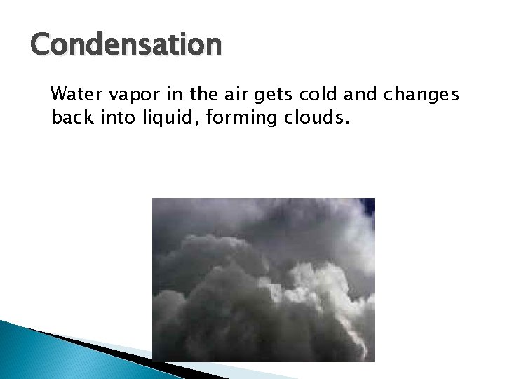 Condensation Water vapor in the air gets cold and changes back into liquid, forming Condensation Water vapor in the air gets cold and changes back into liquid, forming
