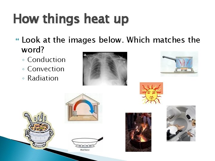 How things heat up Look at the images below. Which matches the word? ◦ How things heat up Look at the images below. Which matches the word? ◦