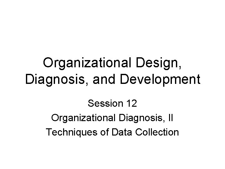 Organizational Design, Diagnosis, and Development Session 12 Organizational Diagnosis, II Techniques of Data Collection