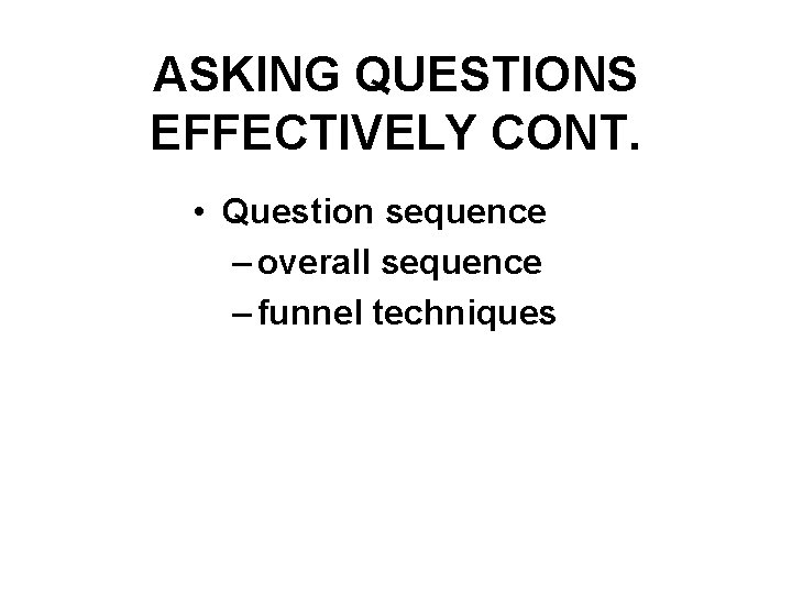 ASKING QUESTIONS EFFECTIVELY CONT. • Question sequence – overall sequence – funnel techniques 