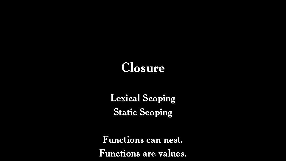 Closure Lexical Scoping Static Scoping Functions can nest. Functions are values. 