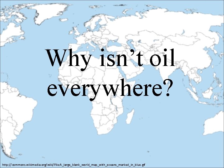 Why isn’t oil everywhere? http: //commons. wikimedia. org/wiki/File: A_large_blank_world_map_with_oceans_marked_in_blue. gif Why isn’t oil everywhere? http: //commons. wikimedia. org/wiki/File: A_large_blank_world_map_with_oceans_marked_in_blue. gif