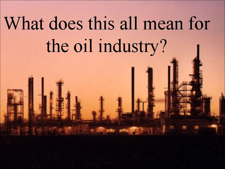 What does this all mean for the oil industry? What does this all mean for the oil industry?