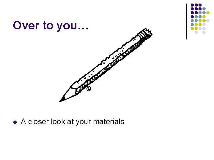 Over to you… l A closer look at your materials 