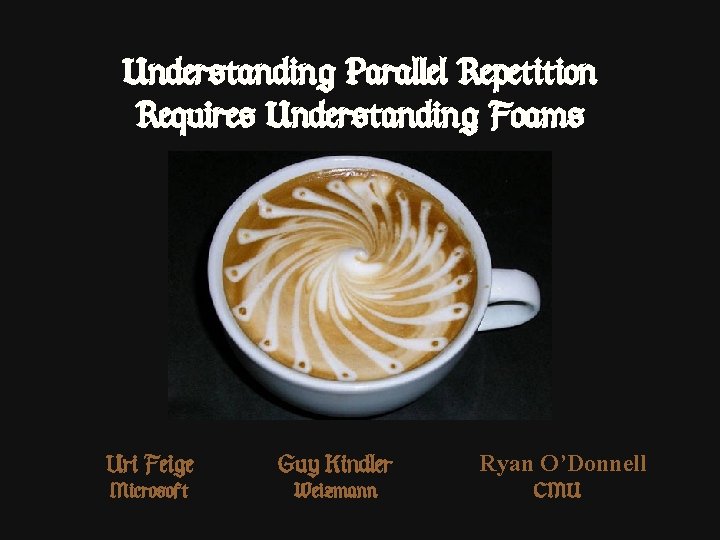 Understanding Parallel Repetition Requires Understanding Foams Uri Feige Guy Kindler Ryan O’Donnell Microsoft Weizmann