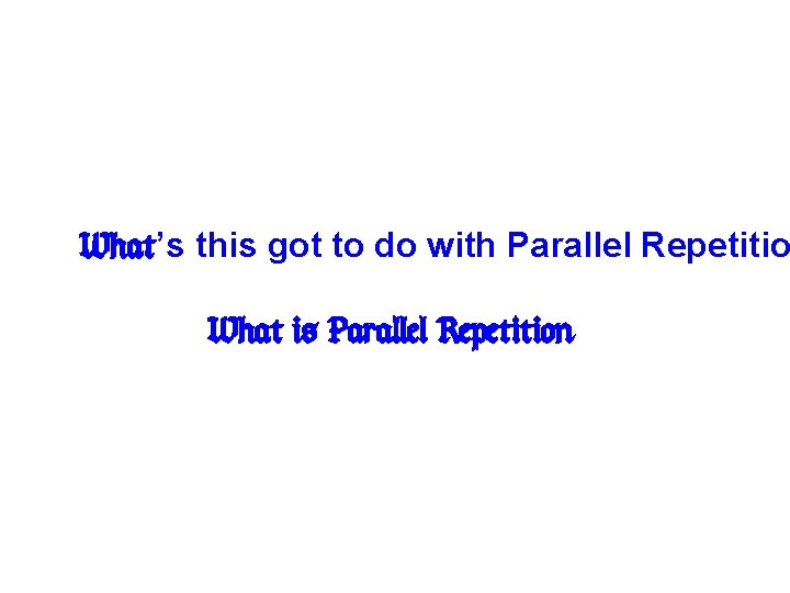 What’s this got to do with Parallel Repetitio What is Parallel Repetition? 