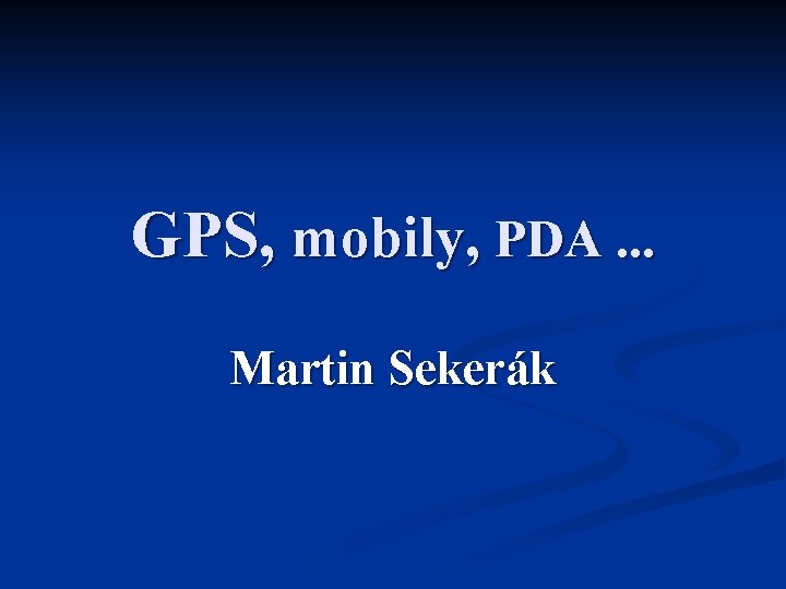 GPS, mobily, PDA. . . Martin Sekerák 