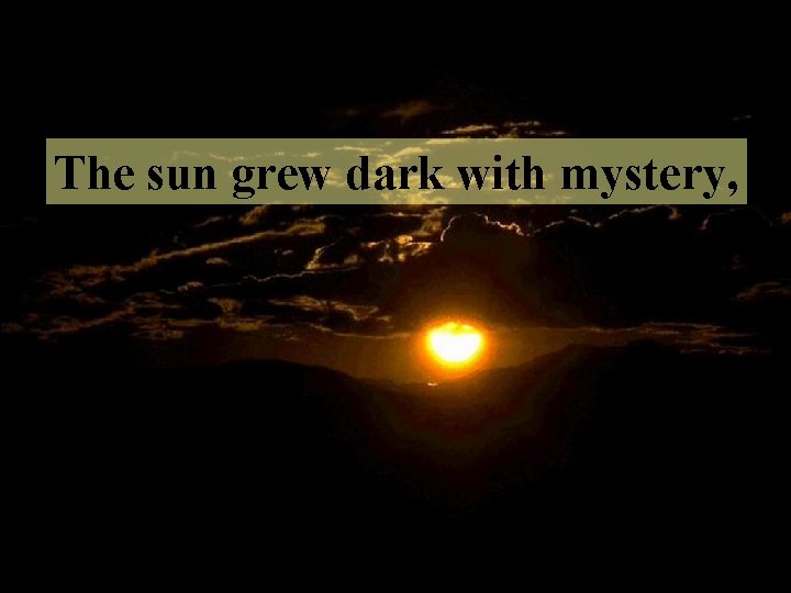 The sun grew dark with mystery, 
