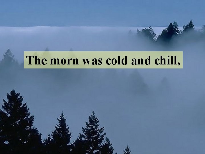 The morn was cold and chill, 