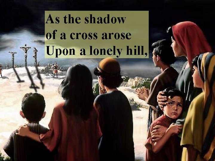As the shadow of a cross arose Upon a lonely hill, 