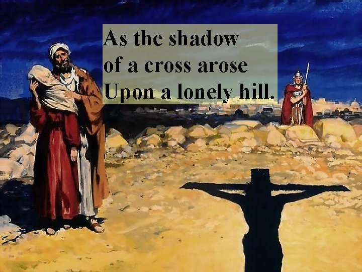 As the shadow of a cross arose Upon a lonely hill. 